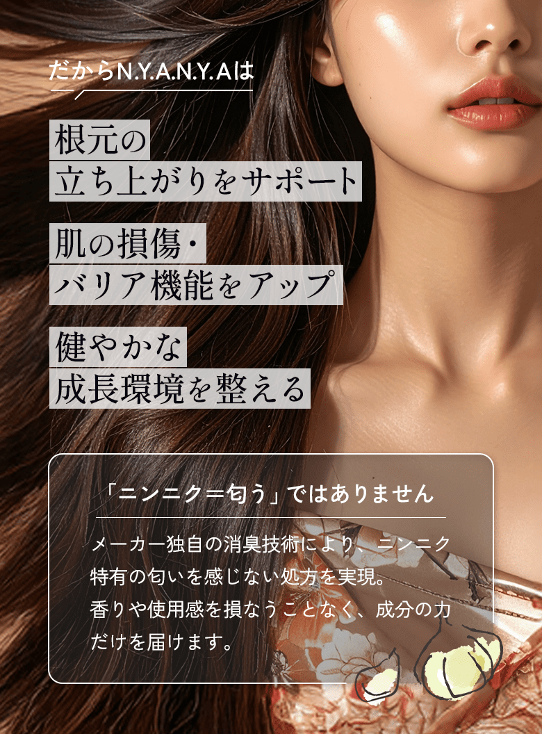 だからニャニャは「根元の立ち上がりをサポート」「肌の損傷・バリア機能をアップ」「健やかな成長環境を整える」